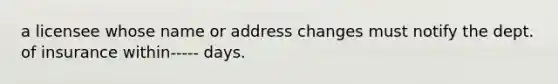 a licensee whose name or address changes must notify the dept. of insurance within----- days.