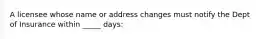 A licensee whose name or address changes must notify the Dept of Insurance within _____ days: