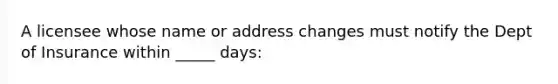 A licensee whose name or address changes must notify the Dept of Insurance within _____ days: