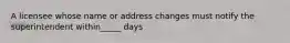 A licensee whose name or address changes must notify the superintendent within_____ days