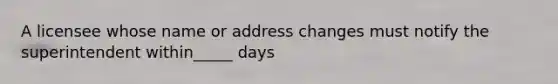 A licensee whose name or address changes must notify the superintendent within_____ days