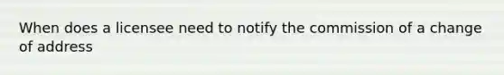When does a licensee need to notify the commission of a change of address
