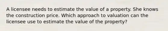 A licensee needs to estimate the value of a property. She knows the construction price. Which approach to valuation can the licensee use to estimate the value of the property?