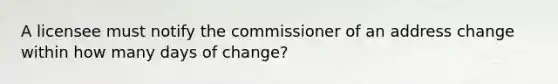 A licensee must notify the commissioner of an address change within how many days of change?