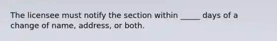 The licensee must notify the section within _____ days of a change of name, address, or both.