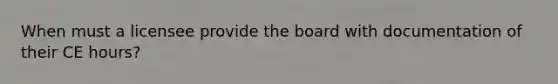 When must a licensee provide the board with documentation of their CE hours?