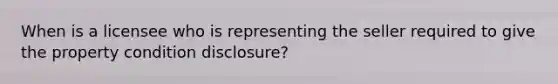 When is a licensee who is representing the seller required to give the property condition disclosure?