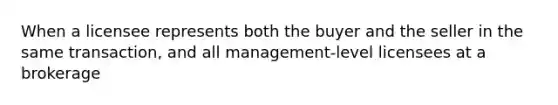 When a licensee represents both the buyer and the seller in the same transaction, and all management-level licensees at a brokerage