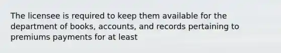 The licensee is required to keep them available for the department of books, accounts, and records pertaining to premiums payments for at least