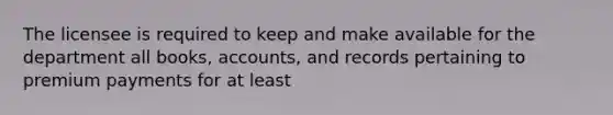 The licensee is required to keep and make available for the department all books, accounts, and records pertaining to premium payments for at least