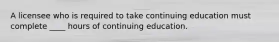 A licensee who is required to take continuing education must complete ____ hours of continuing education.