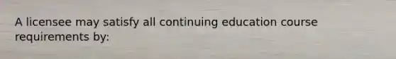 A licensee may satisfy all continuing education course requirements by: