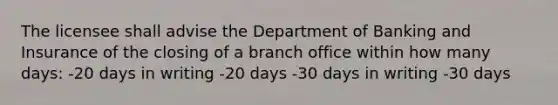 The licensee shall advise the Department of Banking and Insurance of the closing of a branch office within how many days: -20 days in writing -20 days -30 days in writing -30 days