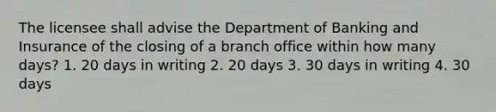 The licensee shall advise the Department of Banking and Insurance of the closing of a branch office within how many days? 1. 20 days in writing 2. 20 days 3. 30 days in writing 4. 30 days