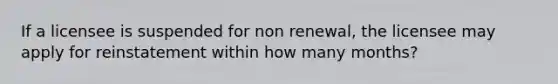 If a licensee is suspended for non renewal, the licensee may apply for reinstatement within how many months?