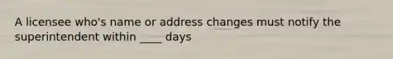 A licensee who's name or address changes must notify the superintendent within ____ days