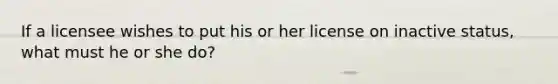 If a licensee wishes to put his or her license on inactive status, what must he or she do?