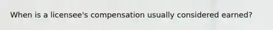 When is a licensee's compensation usually considered earned?