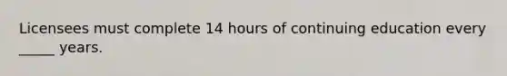 Licensees must complete 14 hours of continuing education every _____ years.