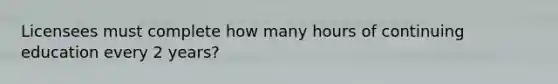 Licensees must complete how many hours of continuing education every 2 years?