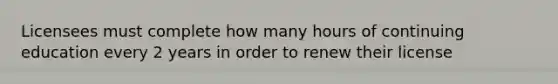 Licensees must complete how many hours of continuing education every 2 years in order to renew their license