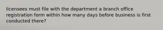 licensees must file with the department a branch office registration form within how many days before business is first conducted there?