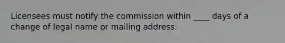 Licensees must notify the commission within ____ days of a change of legal name or mailing address: