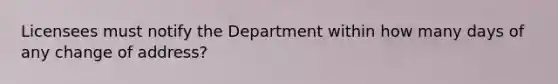 Licensees must notify the Department within how many days of any change of address?