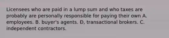 Licensees who are paid in a lump sum and who taxes are probably are personally responsible for paying their own A. employees. B. buyer's agents. Đ, transactional brokers. C. independent contractors.