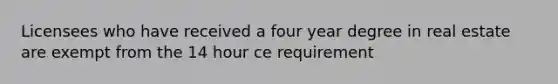 Licensees who have received a four year degree in real estate are exempt from the 14 hour ce requirement