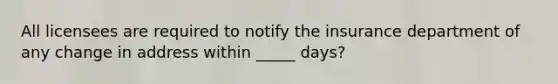 All licensees are required to notify the insurance department of any change in address within _____ days?