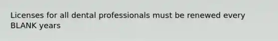 Licenses for all dental professionals must be renewed every BLANK years