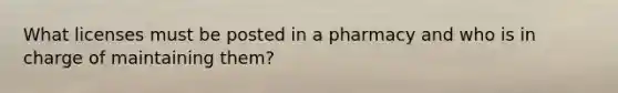 What licenses must be posted in a pharmacy and who is in charge of maintaining them?