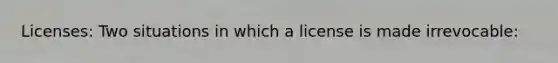 Licenses: Two situations in which a license is made irrevocable: