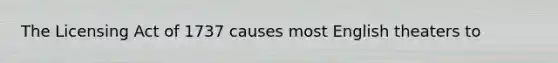 The Licensing Act of 1737 causes most English theaters to