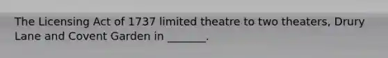 The Licensing Act of 1737 limited theatre to two theaters, Drury Lane and Covent Garden in _______.