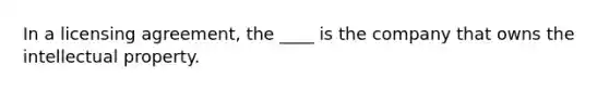 In a licensing​ agreement, the​ ____ is the company that owns the intellectual property.