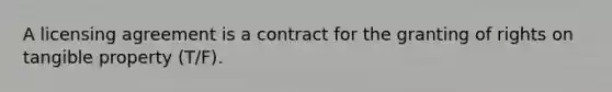 A licensing agreement is a contract for the granting of rights on tangible property (T/F).