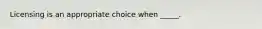 Licensing is an appropriate choice when _____.