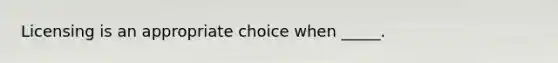 Licensing is an appropriate choice when _____.