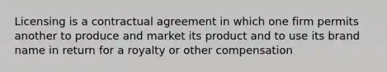 Licensing is a contractual agreement in which one firm permits another to produce and market its product and to use its brand name in return for a royalty or other compensation