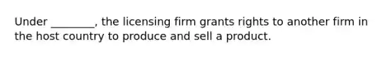 Under​ ________, the licensing firm grants rights to another firm in the host country to produce and sell a product.