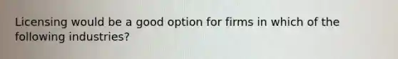 Licensing would be a good option for firms in which of the following industries?