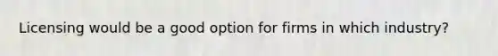 Licensing would be a good option for firms in which industry?
