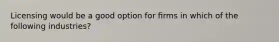 Licensing would be a good option for ﬁrms in which of the following industries?