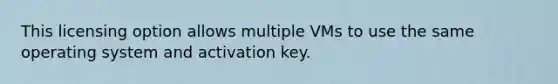 This licensing option allows multiple VMs to use the same operating system and activation key.