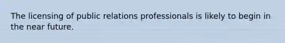 The licensing of public relations professionals is likely to begin in <a href='https://www.questionai.com/knowledge/k3kaQH73w3-the-near-future' class='anchor-knowledge'>the near future</a>.