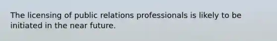 The licensing of public relations professionals is likely to be initiated in <a href='https://www.questionai.com/knowledge/k3kaQH73w3-the-near-future' class='anchor-knowledge'>the near future</a>.