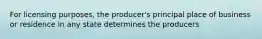 For licensing purposes, the producer's principal place of business or residence in any state determines the producers