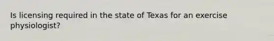 Is licensing required in the state of Texas for an exercise physiologist?